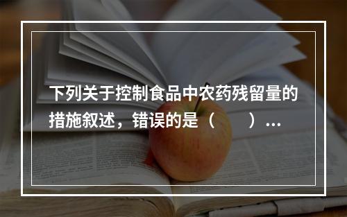 下列关于控制食品中农药残留量的措施叙述，错误的是（　　）。