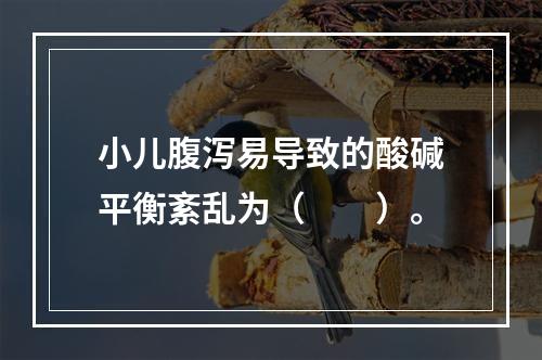 小儿腹泻易导致的酸碱平衡紊乱为（　　）。