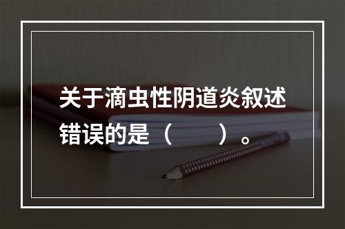 关于滴虫性阴道炎叙述错误的是（　　）。