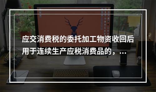 应交消费税的委托加工物资收回后用于连续生产应税消费品的，按规