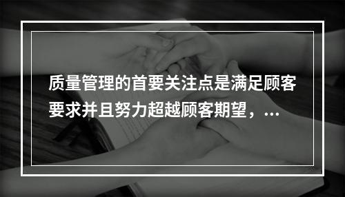 质量管理的首要关注点是满足顾客要求并且努力超越顾客期望，这体