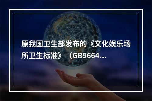 原我国卫生部发布的《文化娱乐场所卫生标准》（GB9664-1