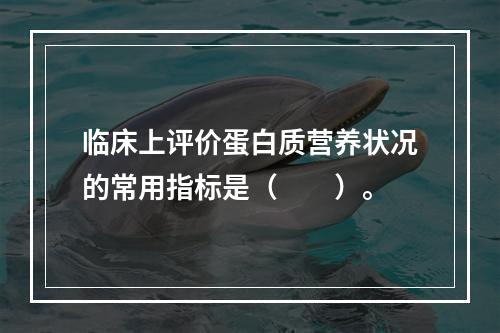 临床上评价蛋白质营养状况的常用指标是（　　）。