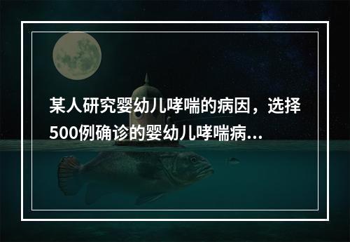 某人研究婴幼儿哮喘的病因，选择500例确诊的婴幼儿哮喘病例，