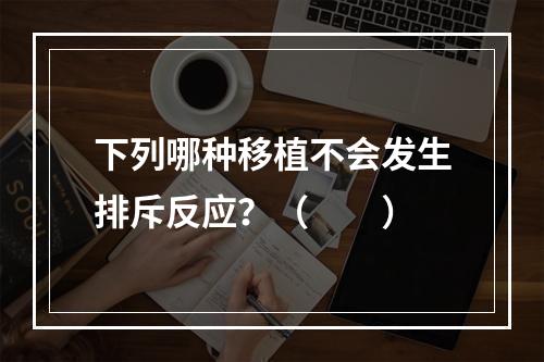 下列哪种移植不会发生排斥反应？（　　）