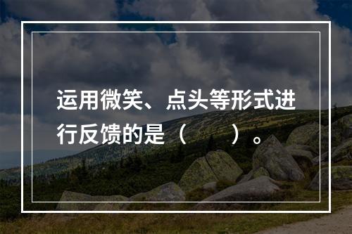 运用微笑、点头等形式进行反馈的是（　　）。