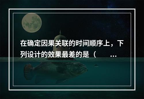 在确定因果关联的时间顺序上，下列设计的效果最差的是（　　）。