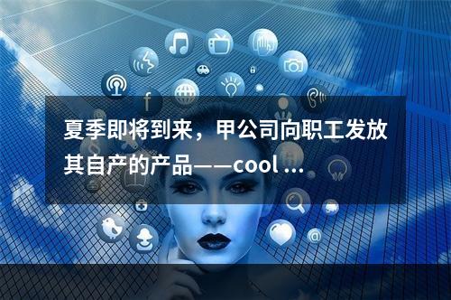 夏季即将到来，甲公司向职工发放其自产的产品——cool 牌空