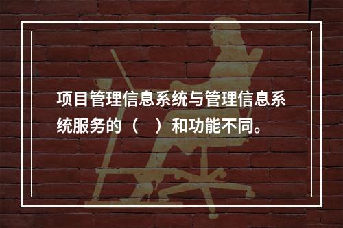 项目管理信息系统与管理信息系统服务的（　）和功能不同。