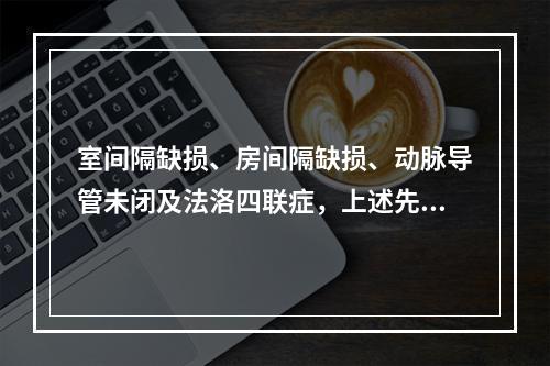 室间隔缺损、房间隔缺损、动脉导管未闭及法洛四联症，上述先天性