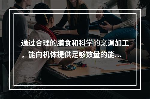 通过合理的膳食和科学的烹调加工，能向机体提供足够数量的能量和