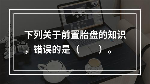 下列关于前置胎盘的知识，错误的是（　　）。