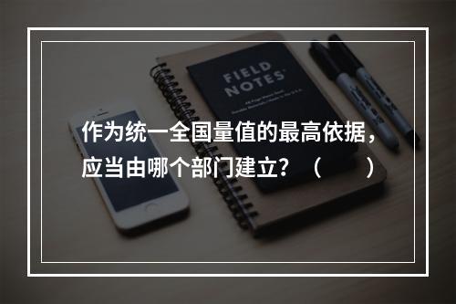 作为统一全国量值的最高依据，应当由哪个部门建立？（　　）