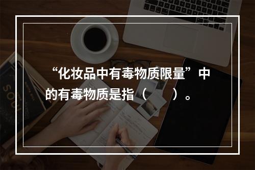 “化妆品中有毒物质限量”中的有毒物质是指（　　）。