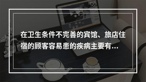 在卫生条件不完善的宾馆、旅店住宿的顾客容易患的疾病主要有（　