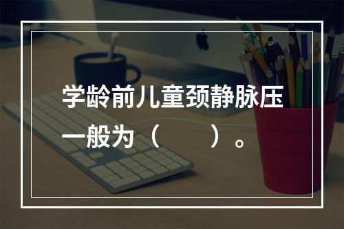 学龄前儿童颈静脉压一般为（　　）。