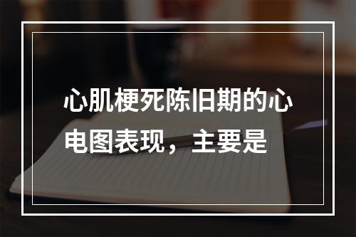 心肌梗死陈旧期的心电图表现，主要是