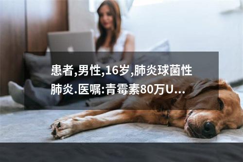 患者,男性,16岁,肺炎球菌性肺炎.医嘱:青霉素80万U,i