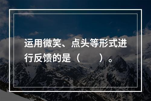 运用微笑、点头等形式进行反馈的是（　　）。