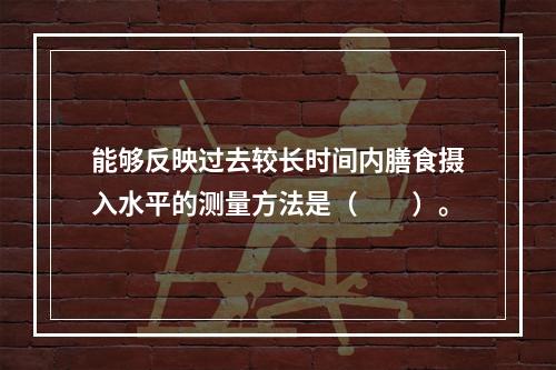 能够反映过去较长时间内膳食摄入水平的测量方法是（　　）。