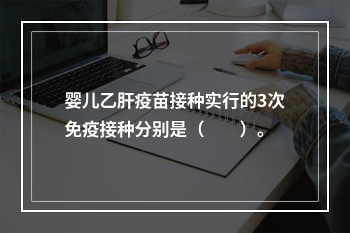 婴儿乙肝疫苗接种实行的3次免疫接种分别是（　　）。