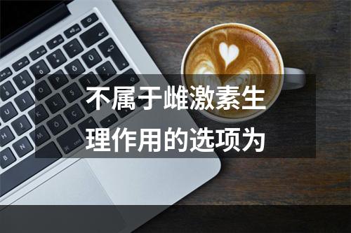 不属于雌激素生理作用的选项为