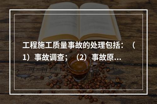 工程施工质量事故的处理包括：（1）事故调查；（2）事故原因分