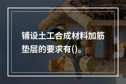 铺设土工合成材料加筋垫层的要求有()。