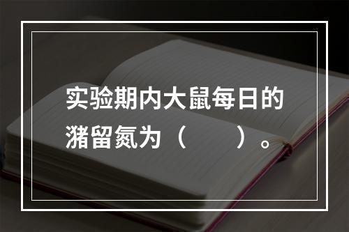 实验期内大鼠每日的潴留氮为（　　）。