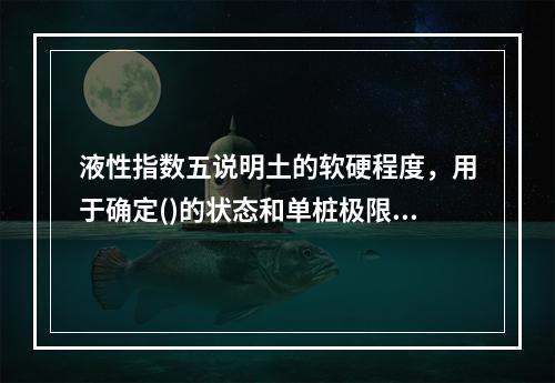 液性指数五说明土的软硬程度，用于确定()的状态和单桩极限承载