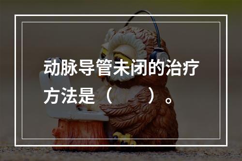 动脉导管未闭的治疗方法是（　　）。