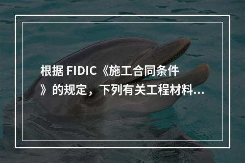 根据 FIDIC《施工合同条件》的规定，下列有关工程材料和设