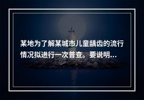 某地为了解某城市儿童龋齿的流行情况拟进行一次普查。要说明调查