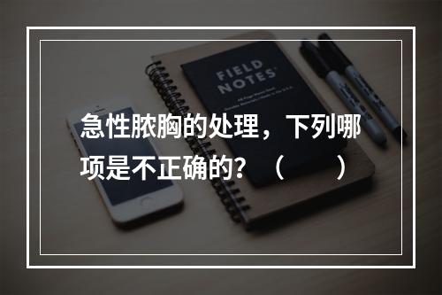 急性脓胸的处理，下列哪项是不正确的？（　　）