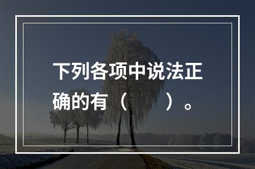 下列各项中说法正确的有（  ）。