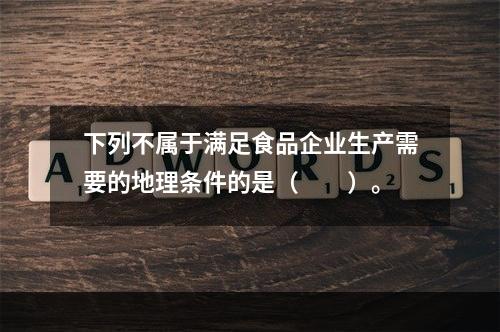 下列不属于满足食品企业生产需要的地理条件的是（　　）。