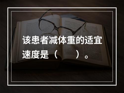 该患者减体重的适宜速度是（　　）。