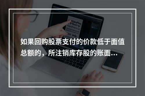 如果回购股票支付的价款低于面值总额的，所注销库存股的账面余额