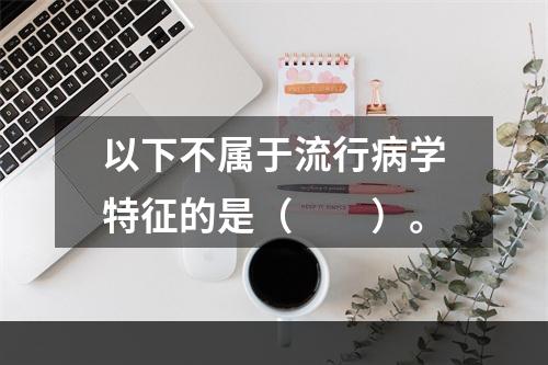 以下不属于流行病学特征的是（　　）。