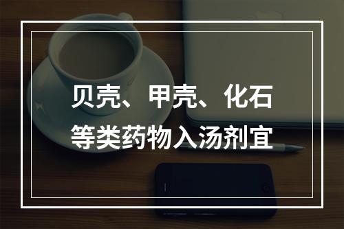 贝壳、甲壳、化石等类药物入汤剂宜