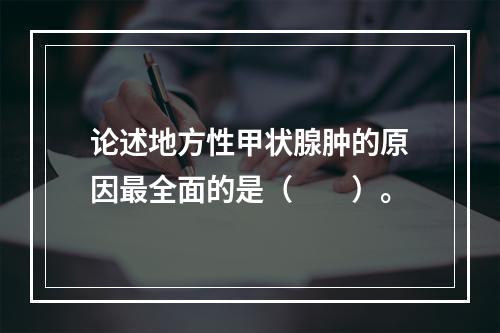 论述地方性甲状腺肿的原因最全面的是（　　）。