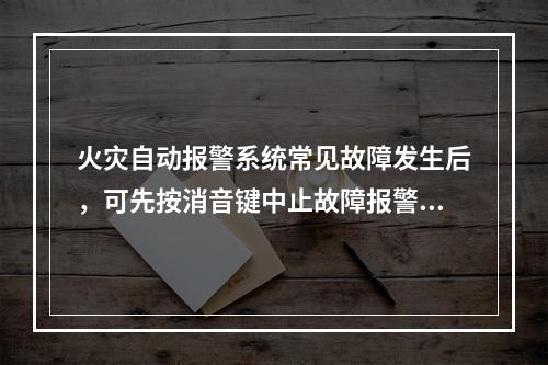 火灾自动报警系统常见故障发生后，可先按消音键中止故障报警声，