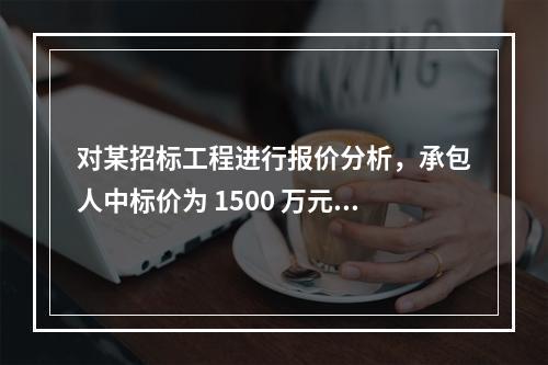 对某招标工程进行报价分析，承包人中标价为 1500 万元，招