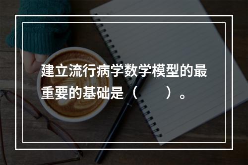 建立流行病学数学模型的最重要的基础是（　　）。