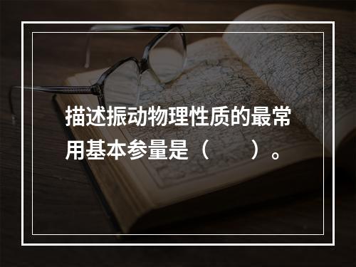 描述振动物理性质的最常用基本参量是（　　）。