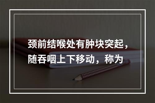 颈前结喉处有肿块突起，随吞咽上下移动，称为