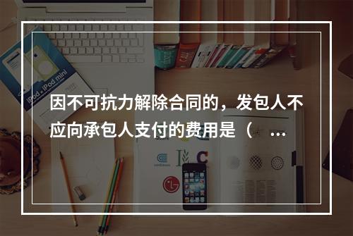 因不可抗力解除合同的，发包人不应向承包人支付的费用是（　）。