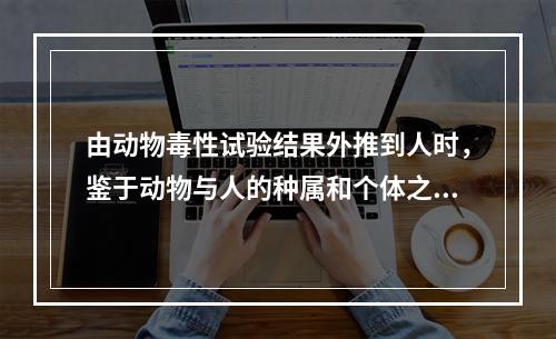 由动物毒性试验结果外推到人时，鉴于动物与人的种属和个体之间的