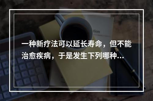 一种新疗法可以延长寿命，但不能治愈疾病，于是发生下列哪种情况