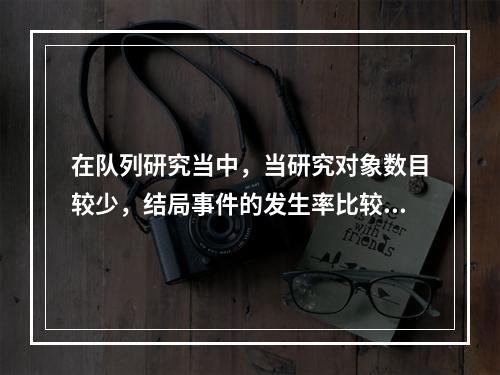 在队列研究当中，当研究对象数目较少，结局事件的发生率比较低时